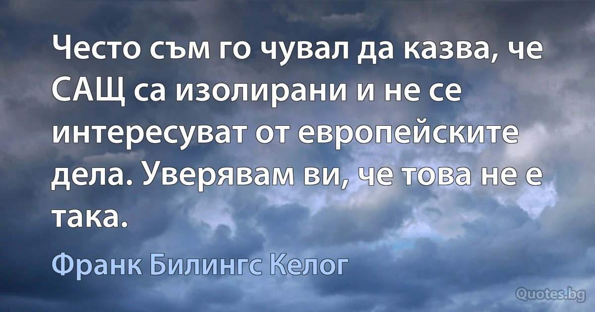 Често съм го чувал да казва, че САЩ са изолирани и не се интересуват от европейските дела. Уверявам ви, че това не е така. (Франк Билингс Келог)