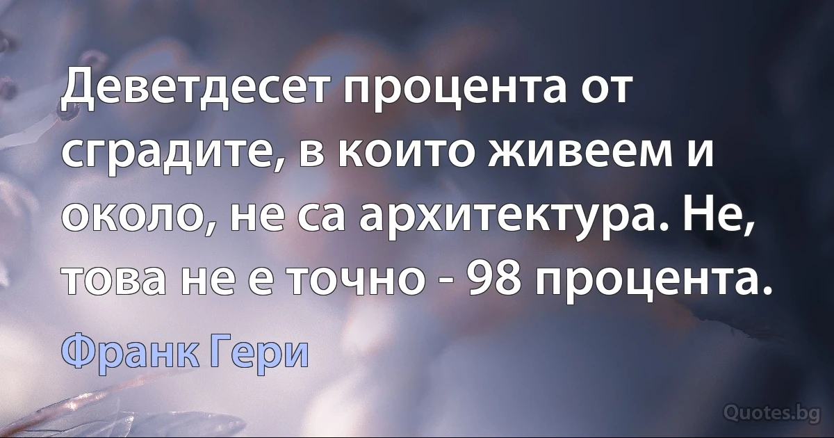 Деветдесет процента от сградите, в които живеем и около, не са архитектура. Не, това не е точно - 98 процента. (Франк Гери)