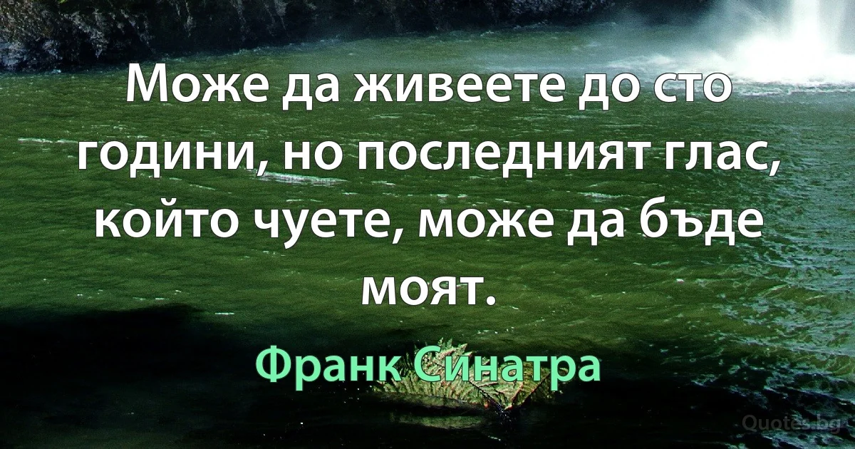 Може да живеете до сто години, но последният глас, който чуете, може да бъде моят. (Франк Синатра)