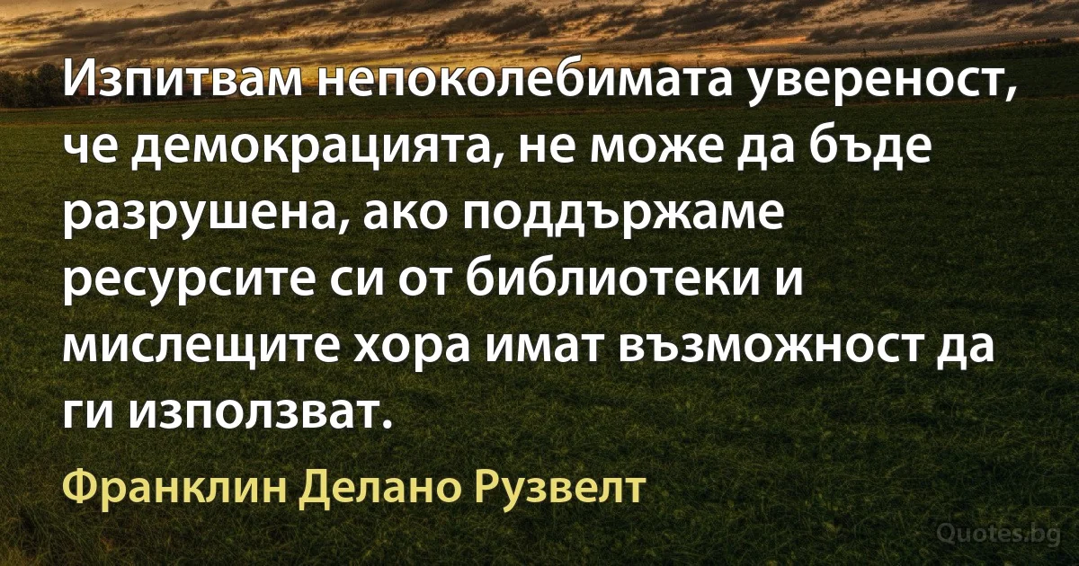 Изпитвам непоколебимата увереност, че демокрацията, не може да бъде разрушена, ако поддържаме ресурсите си от библиотеки и мислещите хора имат възможност да ги използват. (Франклин Делано Рузвелт)