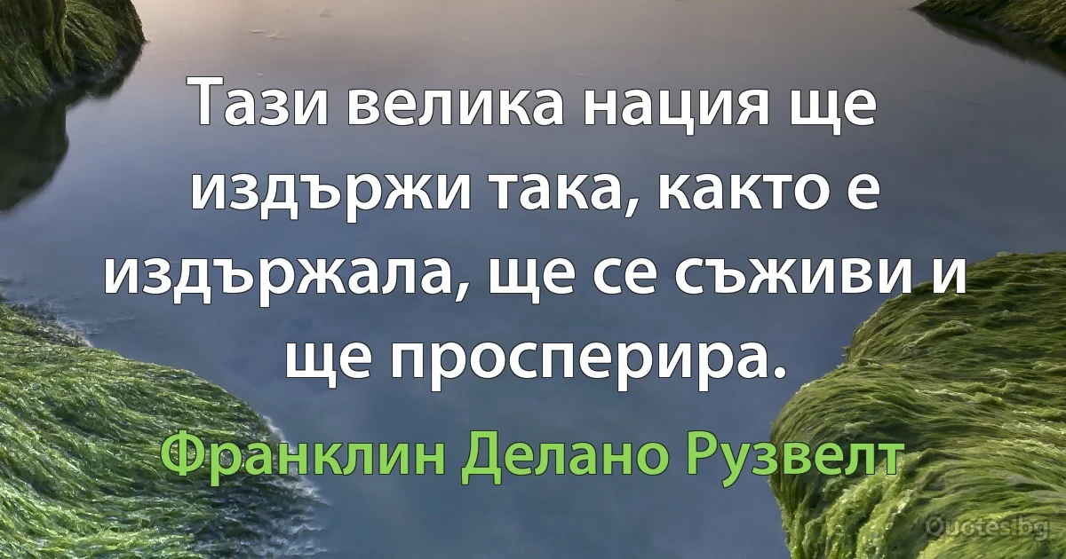 Тази велика нация ще издържи така, както е издържала, ще се съживи и ще просперира. (Франклин Делано Рузвелт)