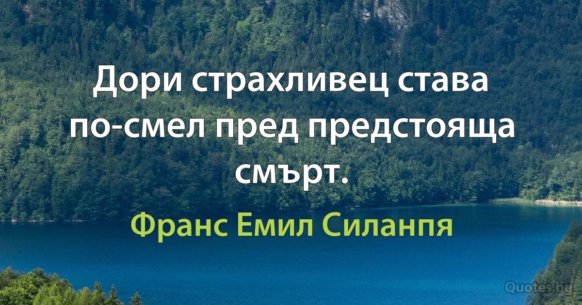 Дори страхливец става по-смел пред предстояща смърт. (Франс Емил Силанпя)