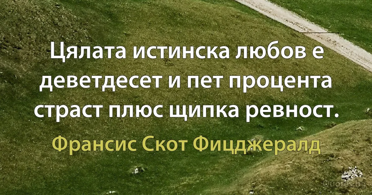 Цялата истинска любов е деветдесет и пет процента страст плюс щипка ревност. (Франсис Скот Фицджералд)