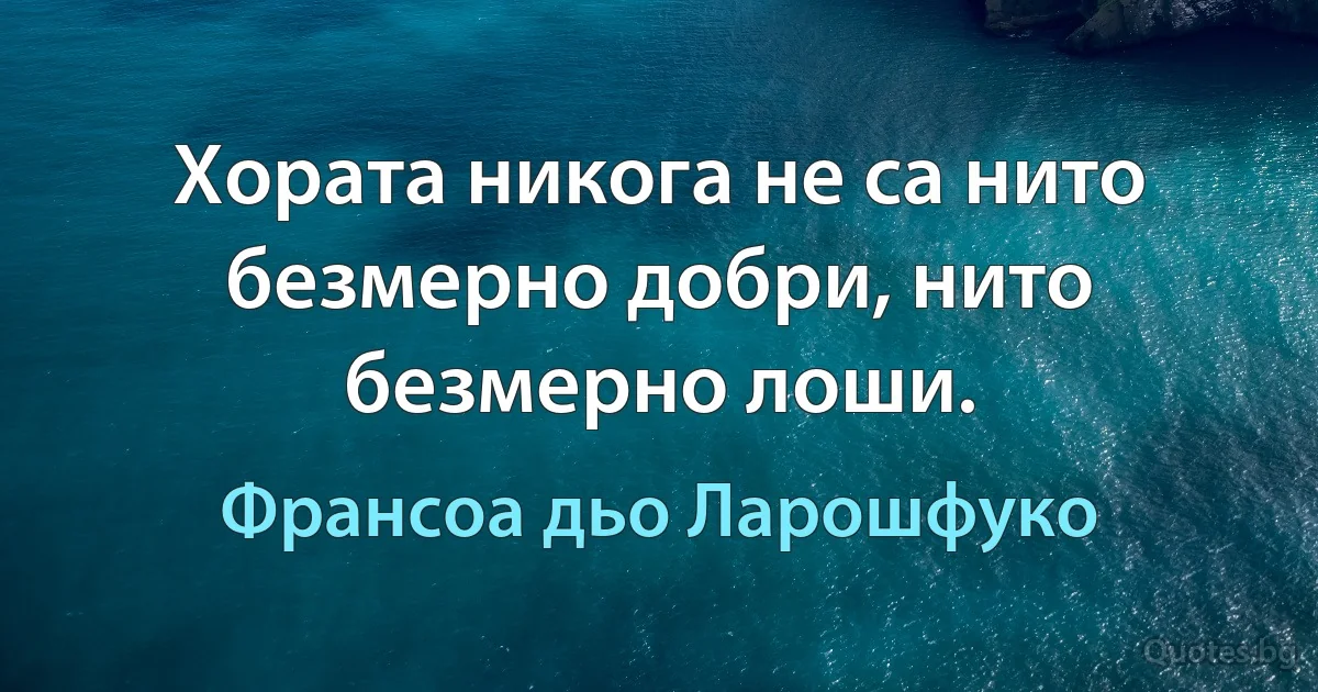 Хората никога не са нито безмерно добри, нито безмерно лоши. (Франсоа дьо Ларошфуко)