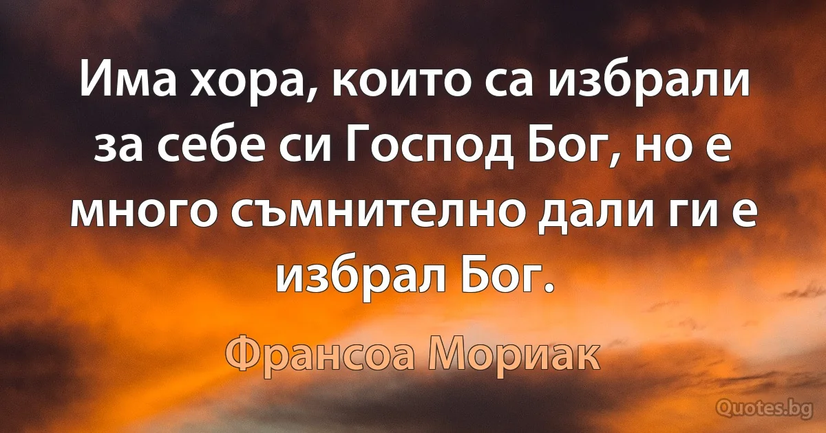 Има хора, които са избрали за себе си Господ Бог, но е много съмнително дали ги е избрал Бог. (Франсоа Мориак)