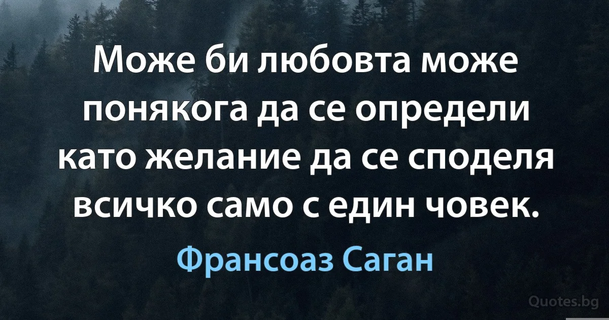 Може би любовта може понякога да се определи като желание да се споделя всичко само с един човек. (Франсоаз Саган)