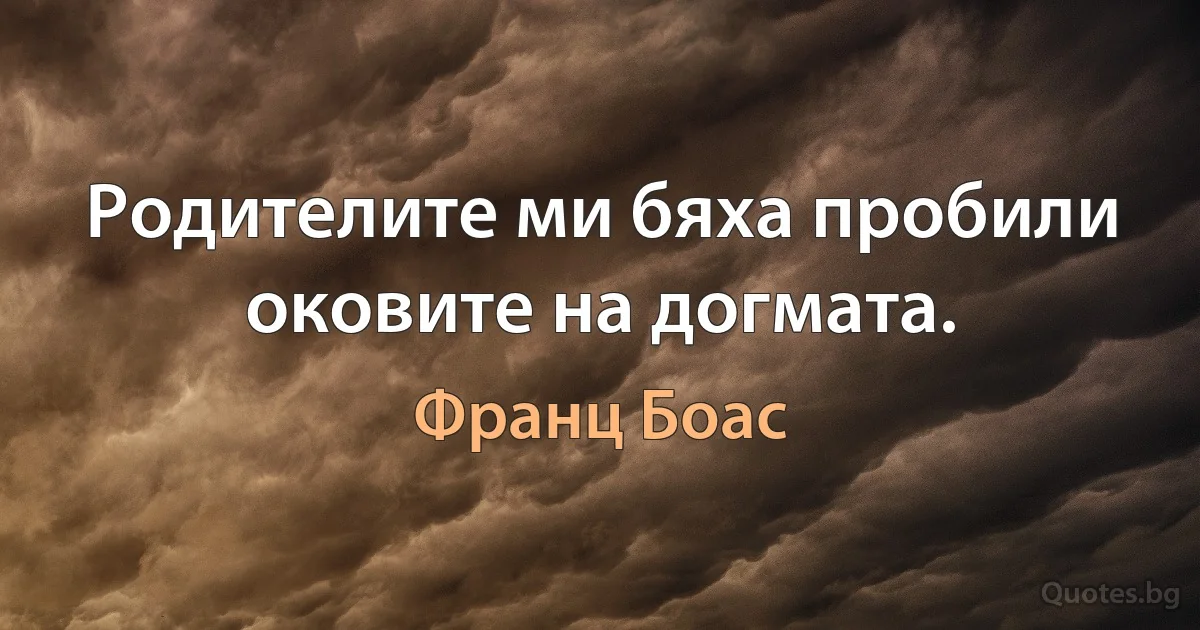 Родителите ми бяха пробили оковите на догмата. (Франц Боас)