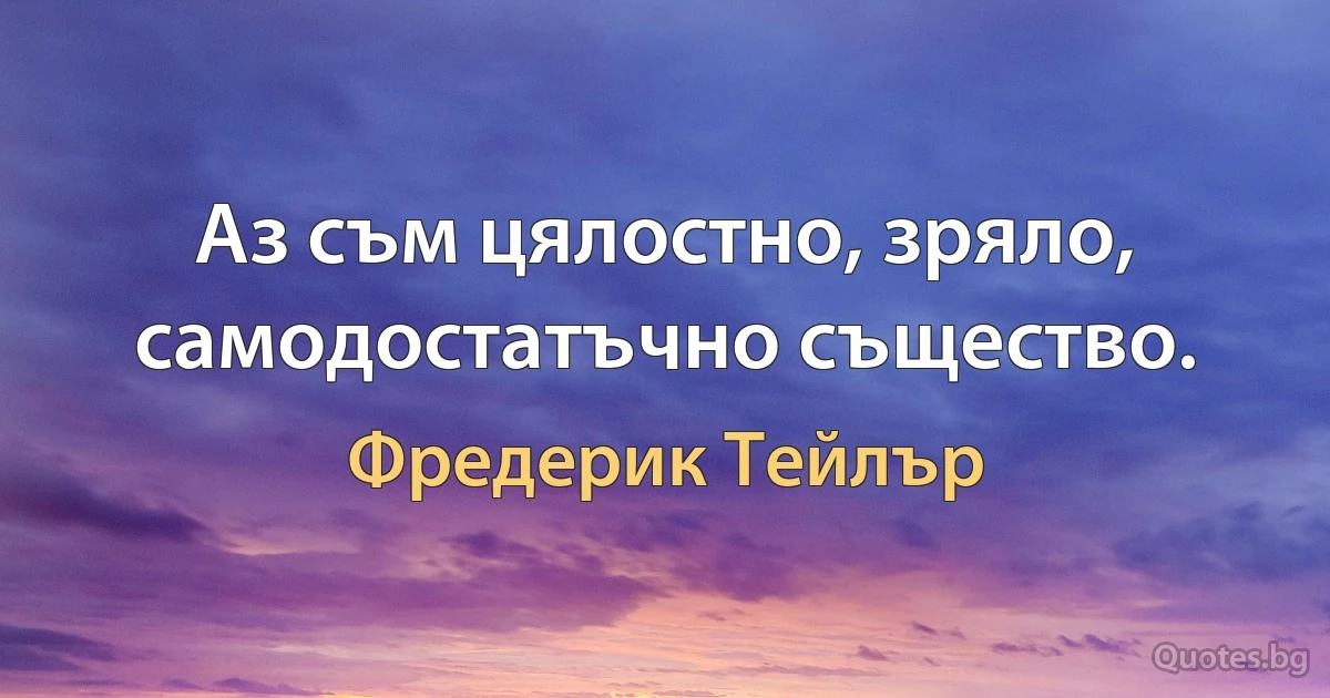 Аз съм цялостно, зряло, самодостатъчно същество. (Фредерик Тейлър)