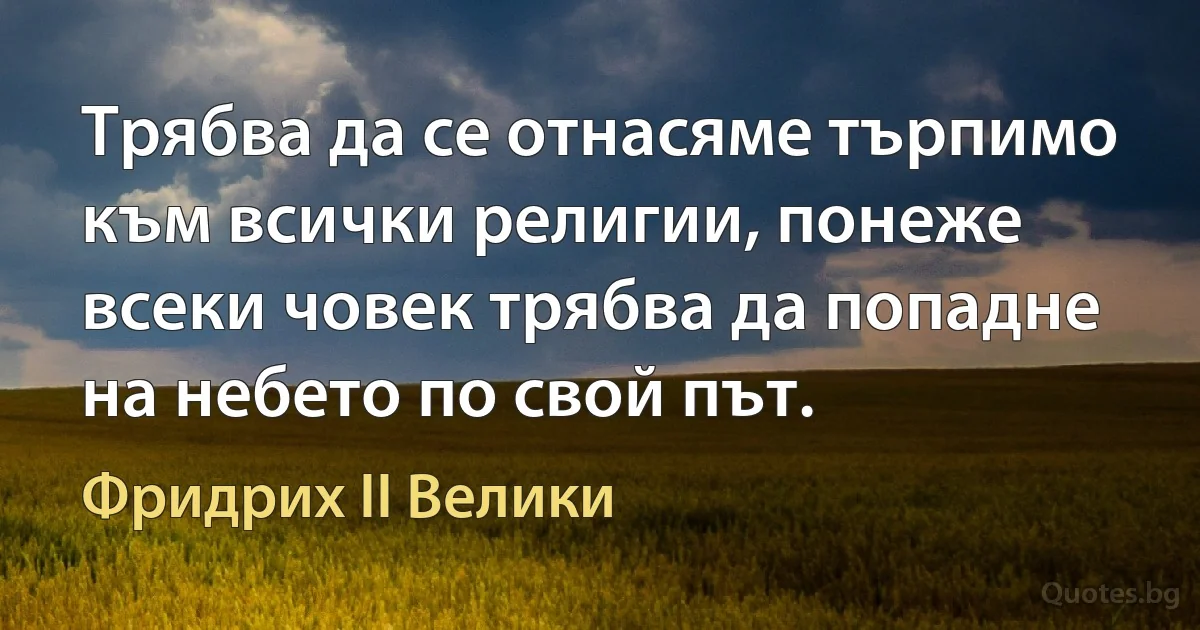 Трябва да се отнасяме търпимо към всички религии, понеже всеки човек трябва да попадне на небето по свой път. (Фридрих II Велики)