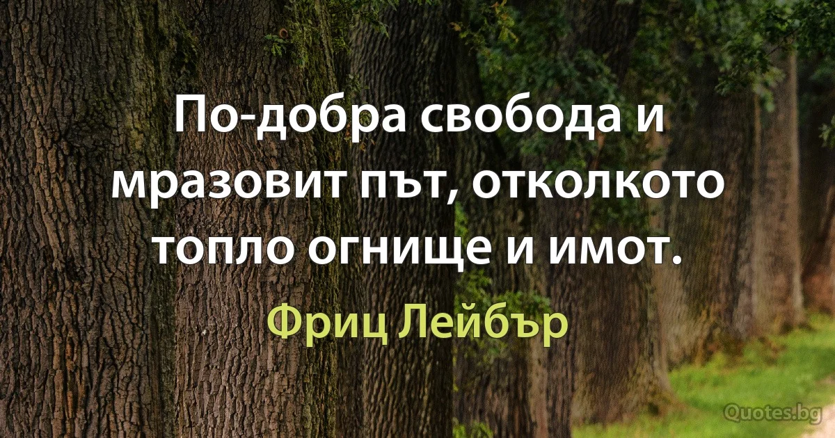 По-добра свобода и мразовит път, отколкото топло огнище и имот. (Фриц Лейбър)