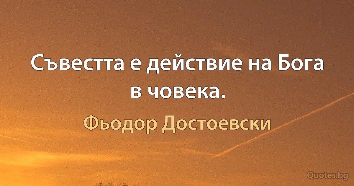 Съвестта е действие на Бога в човека. (Фьодор Достоевски)