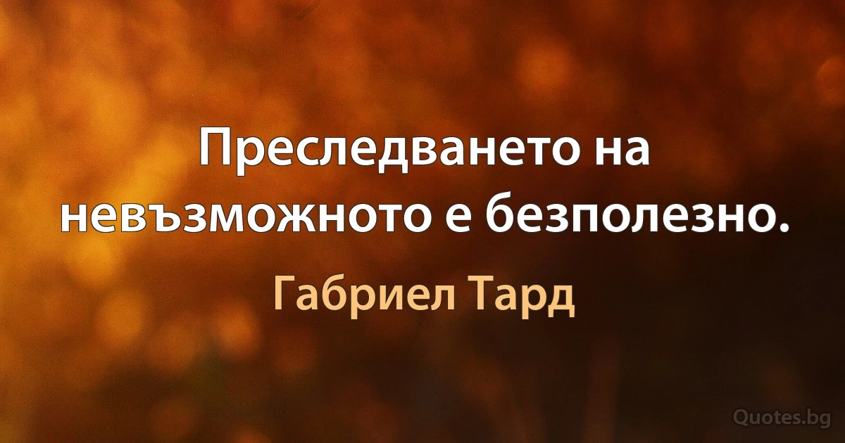 Преследването на невъзможното е безполезно. (Габриел Тард)