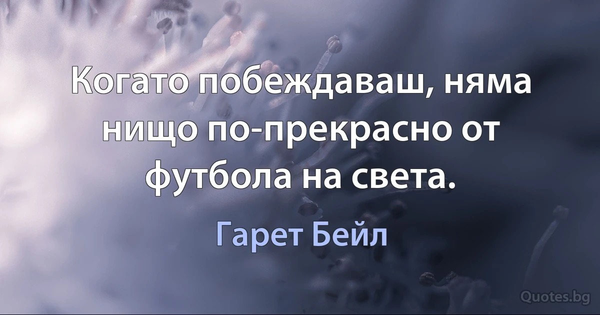 Когато побеждаваш, няма нищо по-прекрасно от футбола на света. (Гарет Бейл)