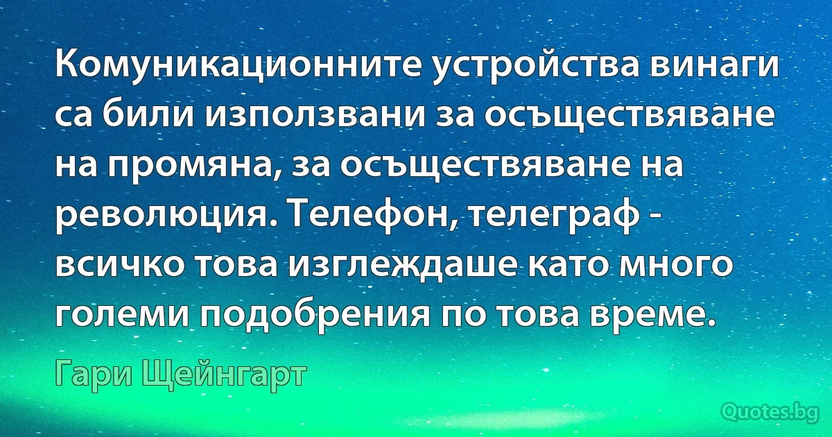 Комуникационните устройства винаги са били използвани за осъществяване на промяна, за осъществяване на революция. Телефон, телеграф - всичко това изглеждаше като много големи подобрения по това време. (Гари Щейнгарт)