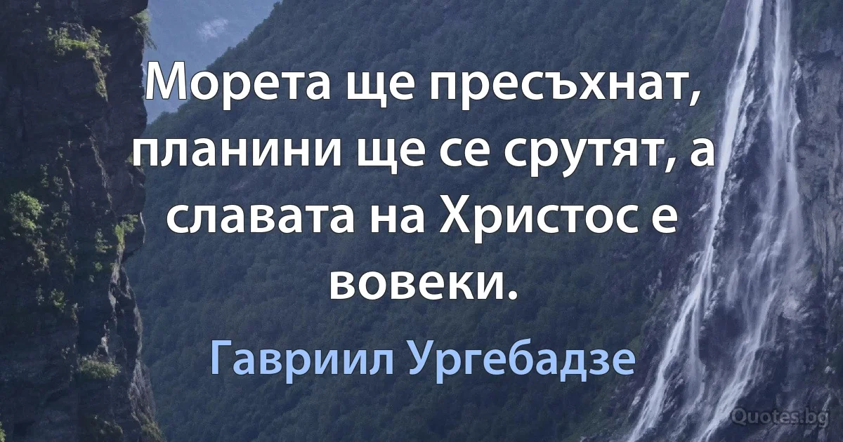 Морета ще пресъхнат, планини ще се срутят, а славата на Христос е вовеки. (Гавриил Ургебадзе)