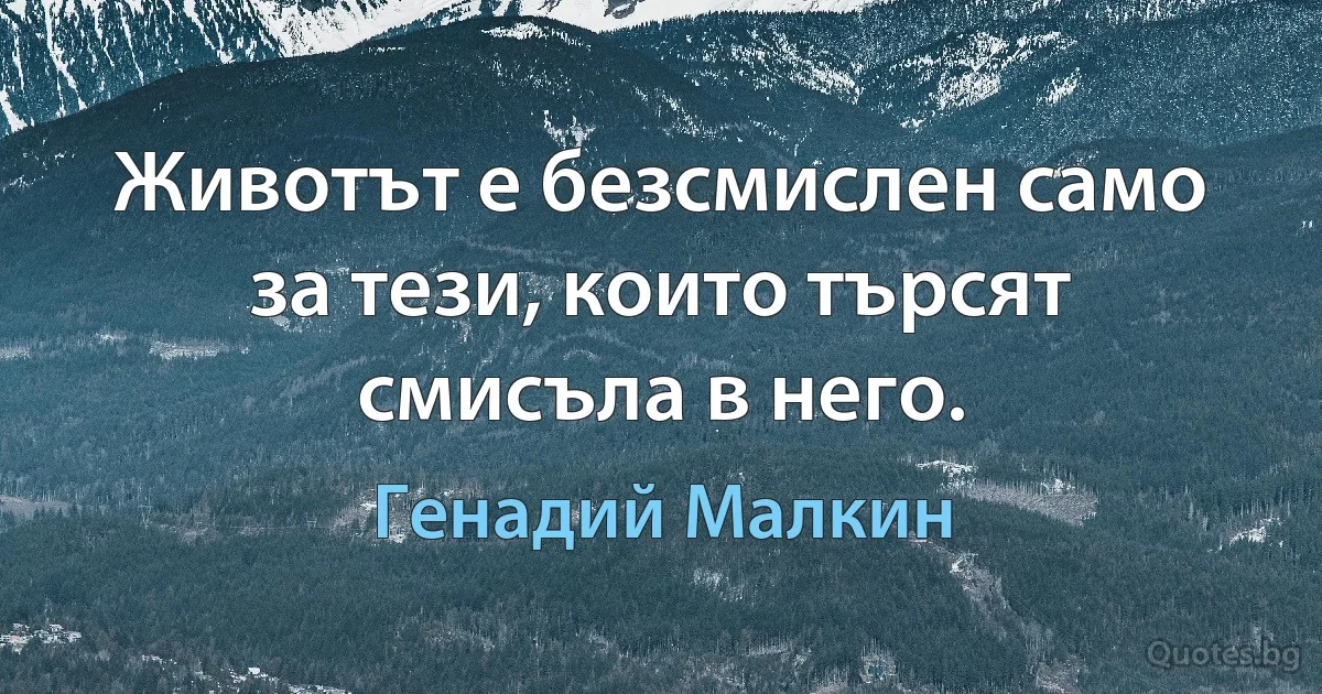 Животът е безсмислен само за тези, които търсят смисъла в него. (Генадий Малкин)