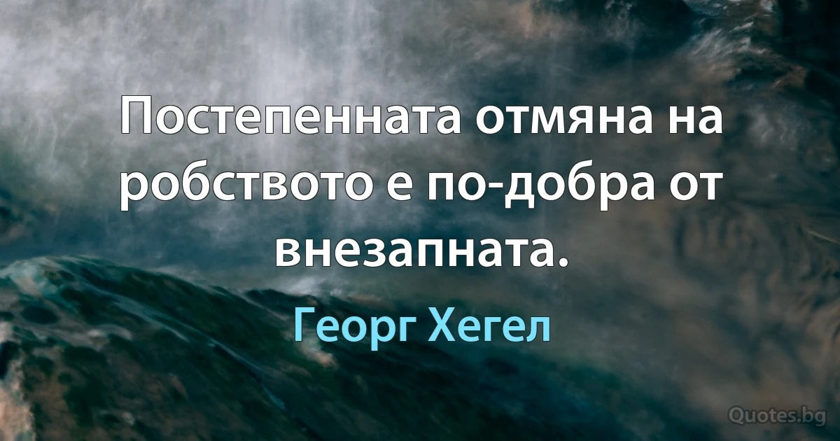 Постепенната отмяна на робството е по-добра от внезапната. (Георг Хегел)