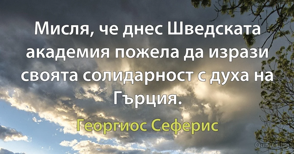 Мисля, че днес Шведската академия пожела да изрази своята солидарност с духа на Гърция. (Георгиос Сеферис)