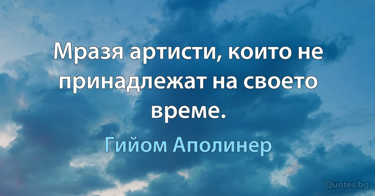 Мразя артисти, които не принадлежат на своето време. (Гийом Аполинер)