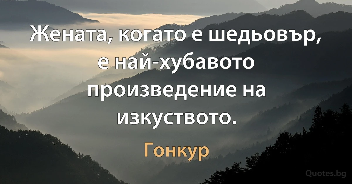 Жената, когато е шедьовър, е най-хубавото произведение на изкуството. (Гонкур)