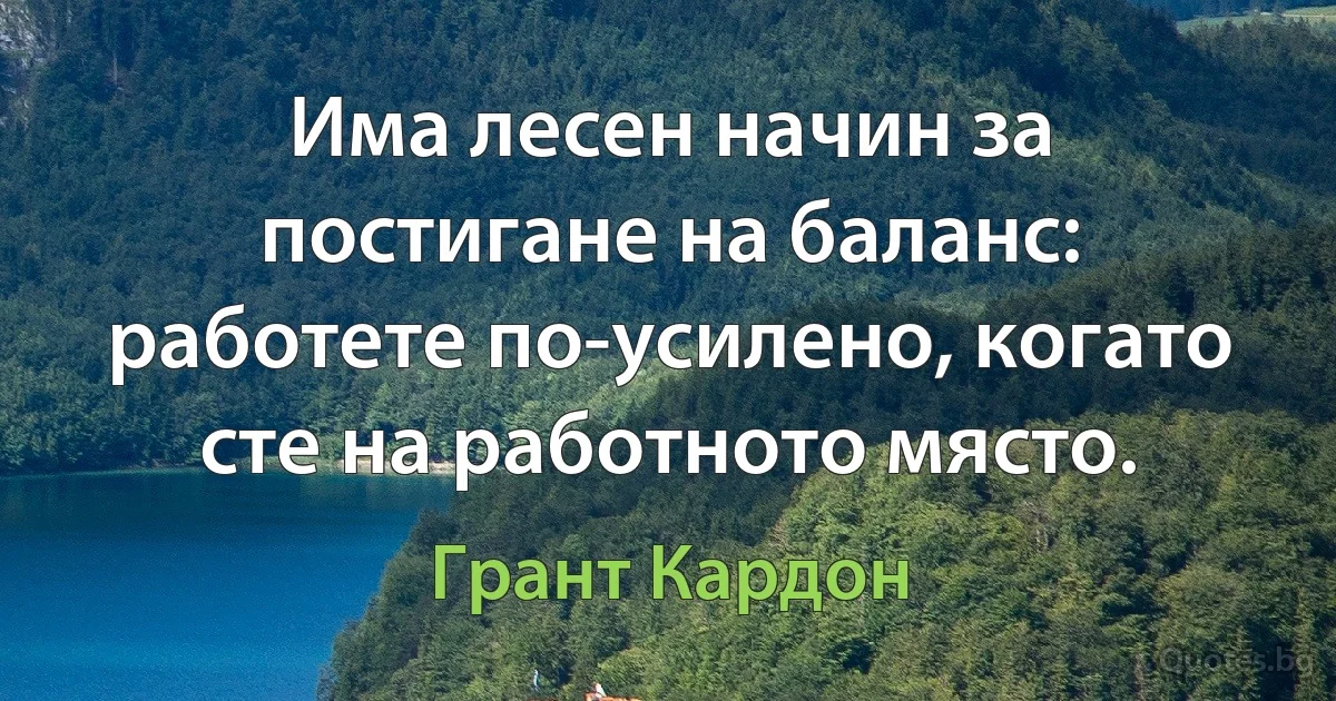 Има лесен начин за постигане на баланс: работете по-усилено, когато сте на работното място. (Грант Кардон)