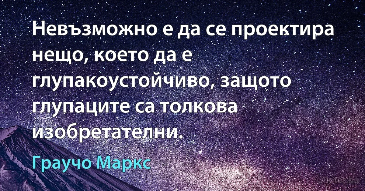 Невъзможно е да се проектира нещо, което да е глупакоустойчиво, защото глупаците са толкова изобретателни. (Граучо Маркс)