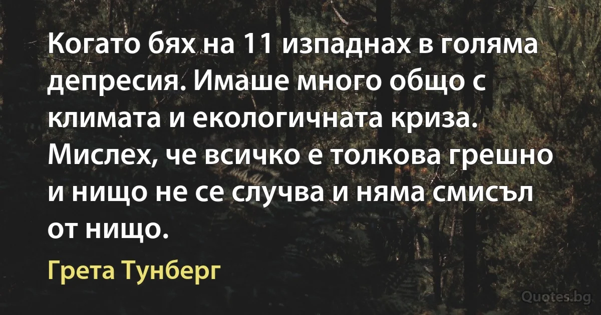 Когато бях на 11 изпаднах в голяма депресия. Имаше много общо с климата и екологичната криза. Мислех, че всичко е толкова грешно и нищо не се случва и няма смисъл от нищо. (Грета Тунберг)