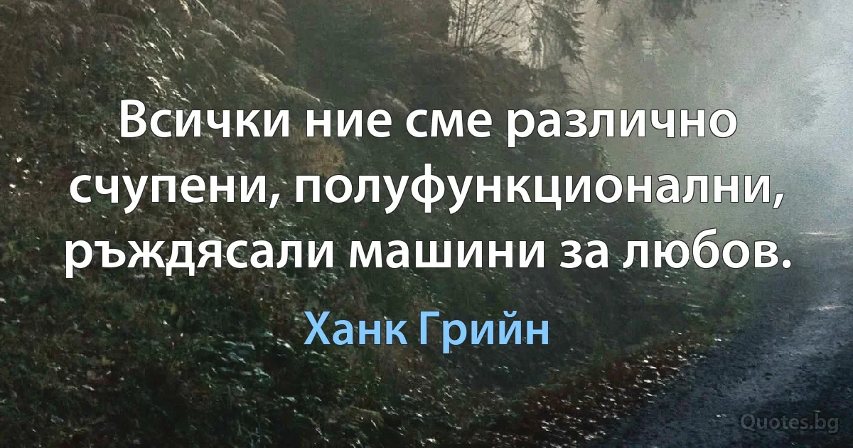 Всички ние сме различно счупени, полуфункционални, ръждясали машини за любов. (Ханк Грийн)