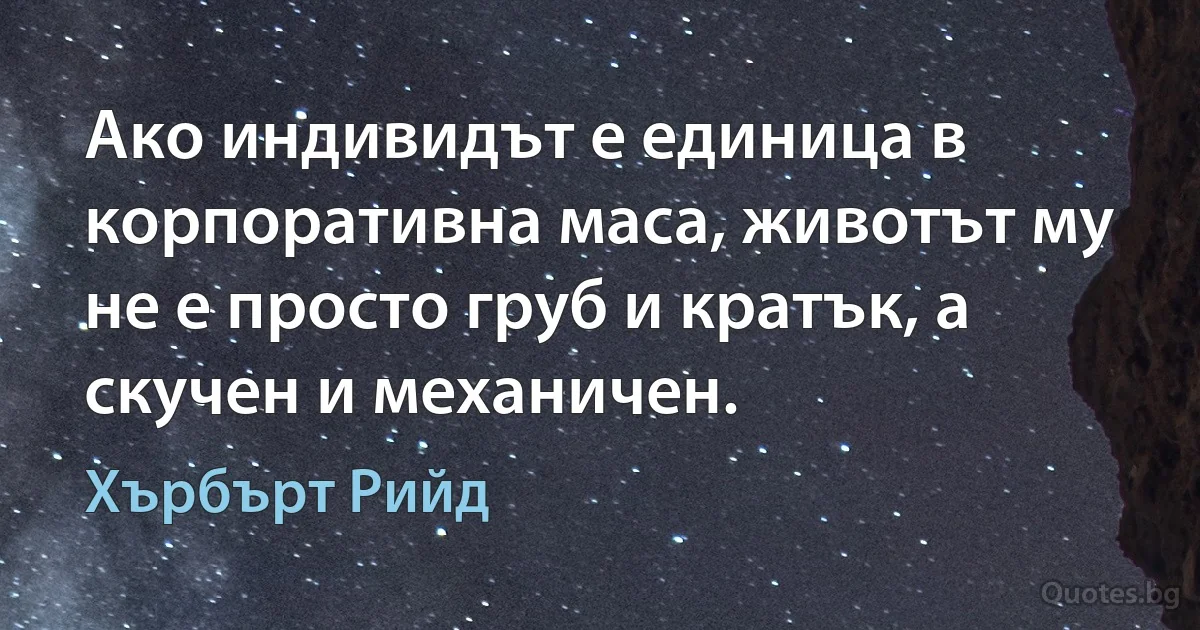 Ако индивидът е единица в корпоративна маса, животът му не е просто груб и кратък, а скучен и механичен. (Хърбърт Рийд)