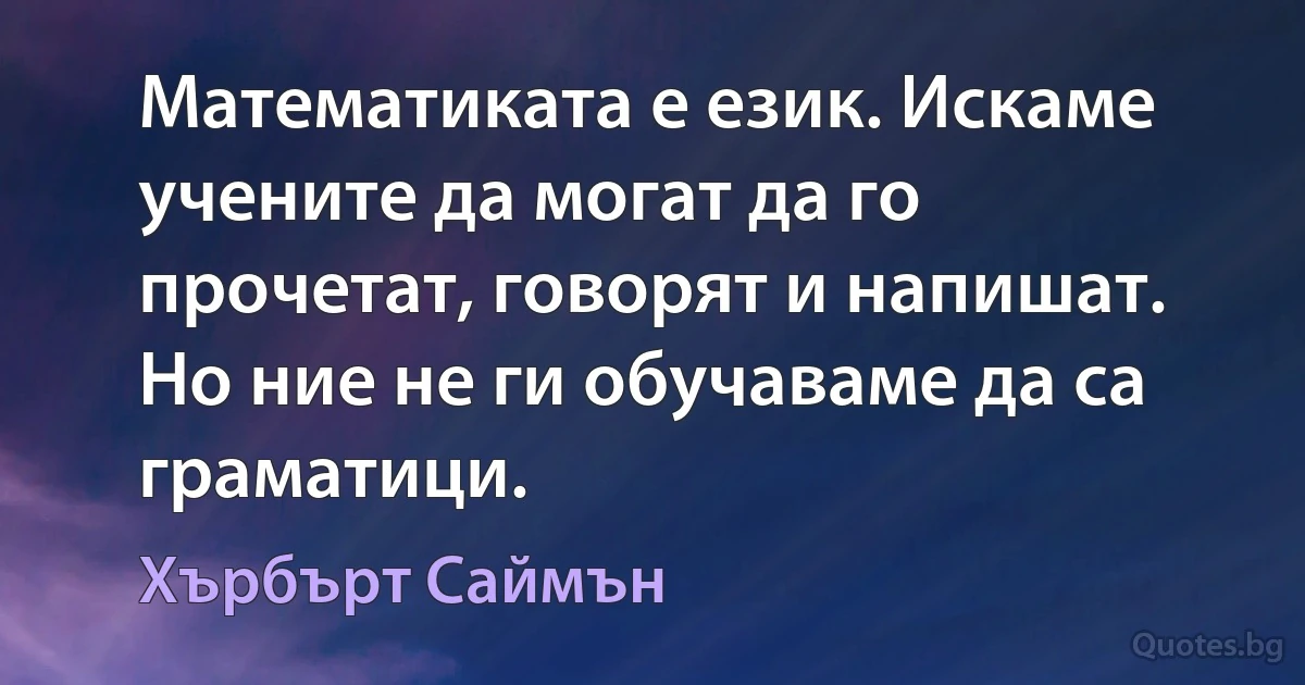 Математиката е език. Искаме учените да могат да го прочетат, говорят и напишат. Но ние не ги обучаваме да са граматици. (Хърбърт Саймън)