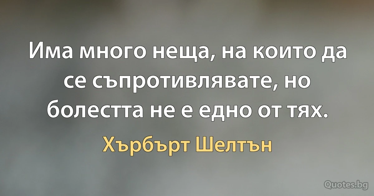 Има много неща, на които да се съпротивлявате, но болестта не е едно от тях. (Хърбърт Шелтън)