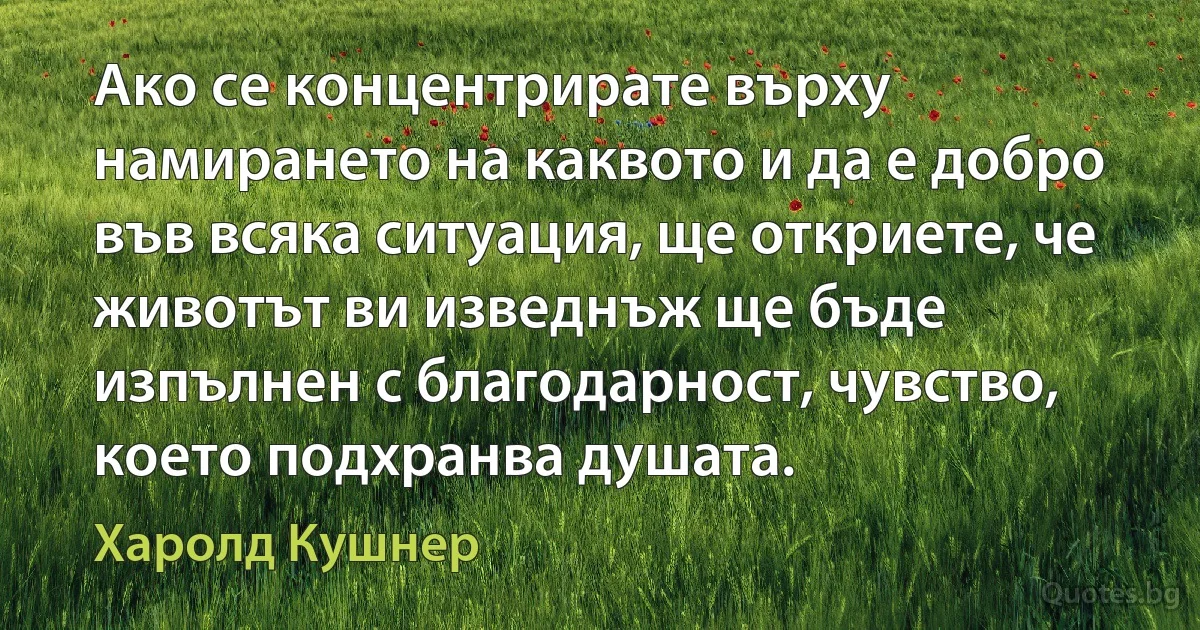 Ако се концентрирате върху намирането на каквото и да е добро във всяка ситуация, ще откриете, че животът ви изведнъж ще бъде изпълнен с благодарност, чувство, което подхранва душата. (Харолд Кушнер)