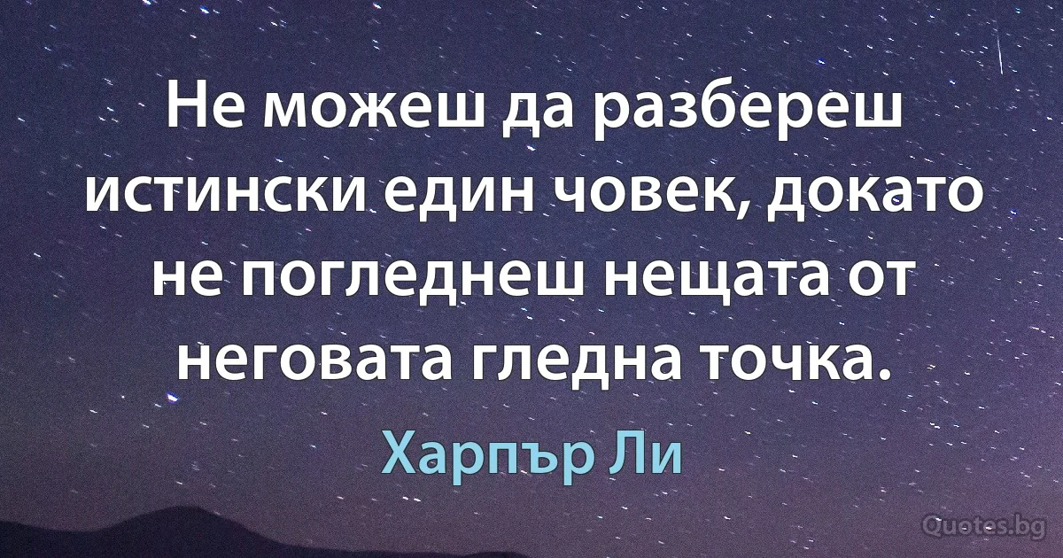 Не можеш да разбереш истински един човек, докато не погледнеш нещата от неговата гледна точка. (Харпър Ли)