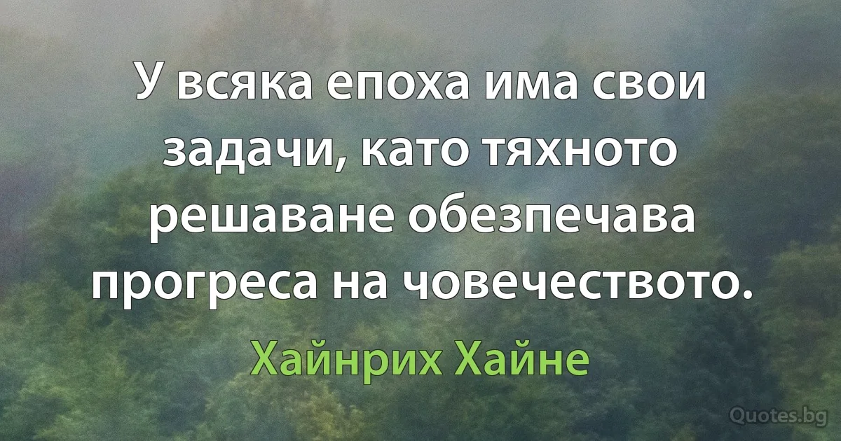 У всяка епоха има свои задачи, като тяхното решаване обезпечава прогреса на човечеството. (Хайнрих Хайне)