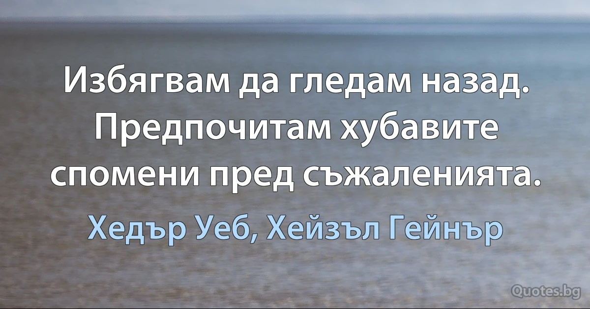 Избягвам да гледам назад. Предпочитам хубавите спомени пред съжаленията. (Хедър Уеб, Хейзъл Гейнър)