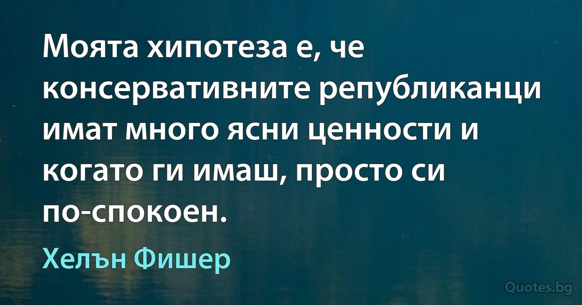 Моята хипотеза е, че консервативните републиканци имат много ясни ценности и когато ги имаш, просто си по-спокоен. (Хелън Фишер)