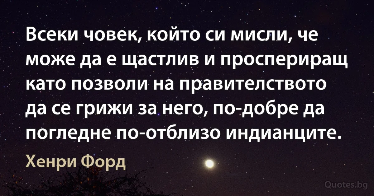 Всеки човек, който си мисли, че може да е щастлив и проспериращ като позволи на правителството да се грижи за него, по-добре да погледне по-отблизо индианците. (Хенри Форд)