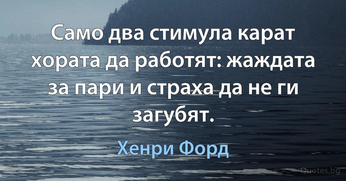 Само два стимула карат хората да работят: жаждата за пари и страха да не ги загубят. (Хенри Форд)