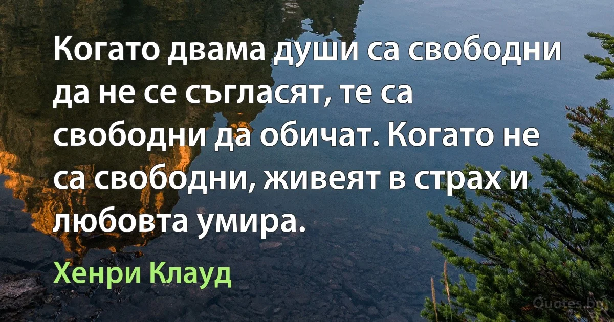 Когато двама души са свободни да не се съгласят, те са свободни да обичат. Когато не са свободни, живеят в страх и любовта умира. (Хенри Клауд)