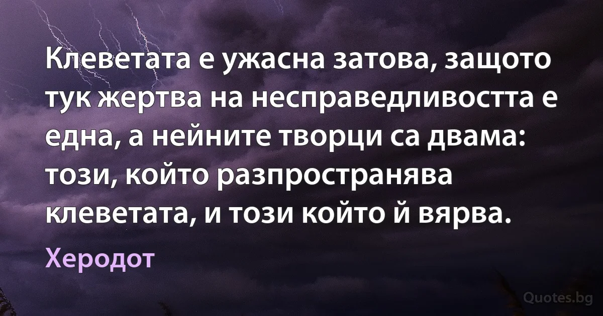 Клеветата е ужасна затова, защото тук жертва на несправедливостта е една, а нейните творци са двама: този, който разпространява клеветата, и този който й вярва. (Херодот)