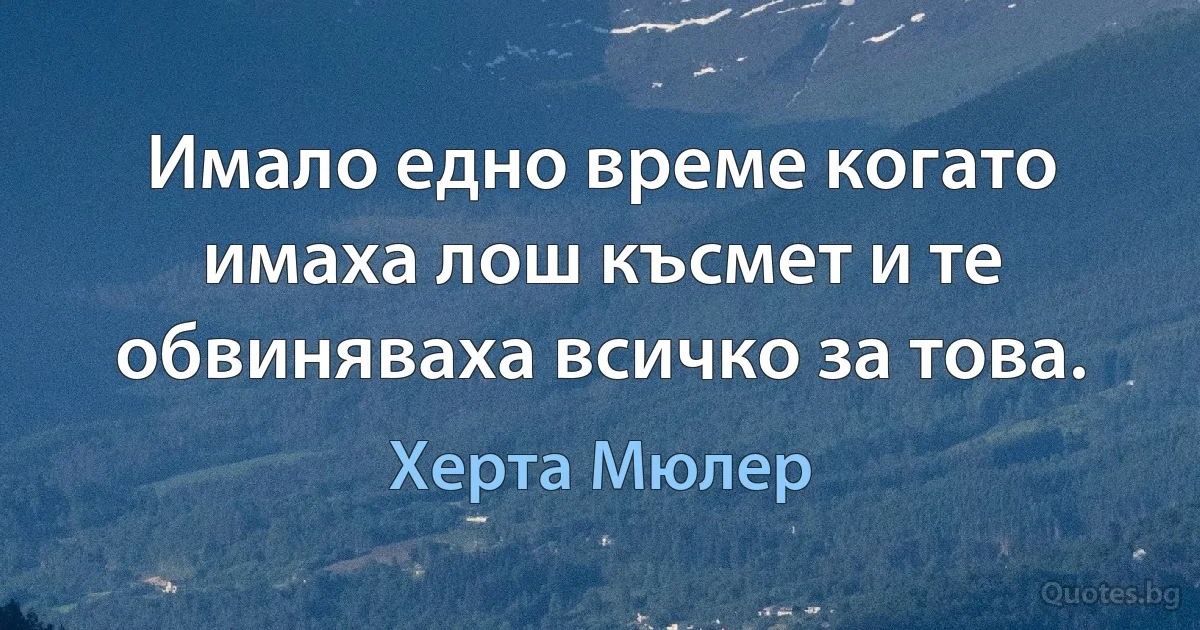 Имало едно време когато имаха лош късмет и те обвиняваха всичко за това. (Херта Мюлер)