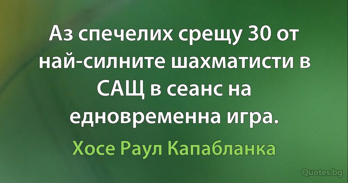 Аз спечелих срещу 30 от най-силните шахматисти в САЩ в сеанс на едновременна игра. (Хосе Раул Капабланка)