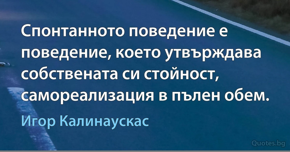 Спонтанното поведение е поведение, което утвърждава собствената си стойност, самореализация в пълен обем. (Игор Калинаускас)