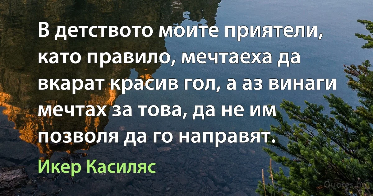 В детството моите приятели, като правило, мечтаеха да вкарат красив гол, а аз винаги мечтах за това, да не им позволя да го направят. (Икер Касиляс)