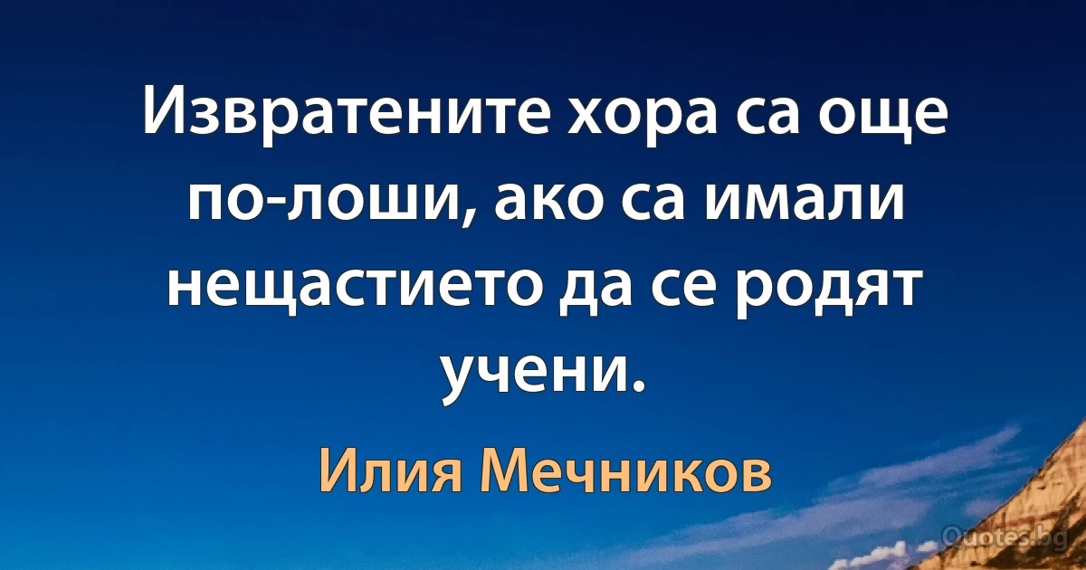 Извратените хора са още по-лоши, ако са имали нещастието да се родят учени. (Илия Мечников)