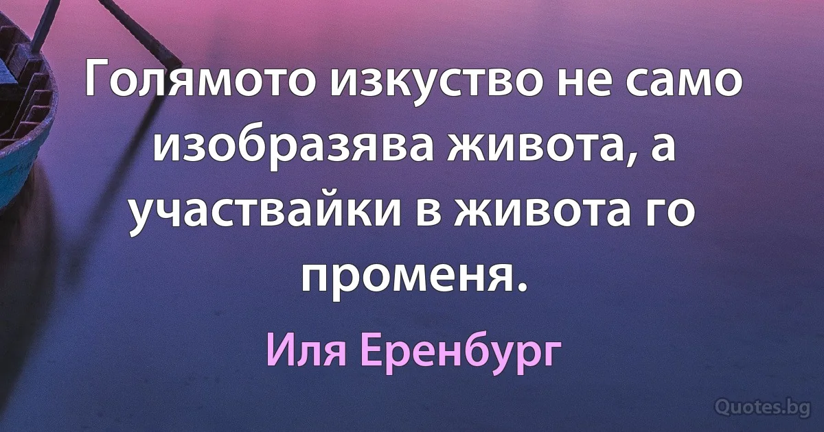 Голямото изкуство не само изобразява живота, а участвайки в живота го променя. (Иля Еренбург)