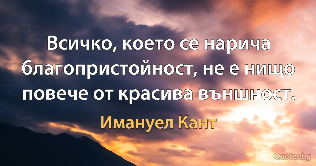 Всичко, което се нарича благопристойност, не е нищо повече от красива външност. (Имануел Кант)