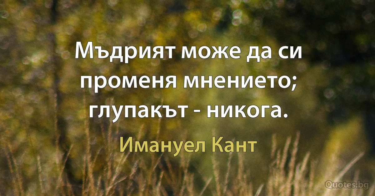 Мъдрият може да си променя мнението; глупакът - никога. (Имануел Кант)