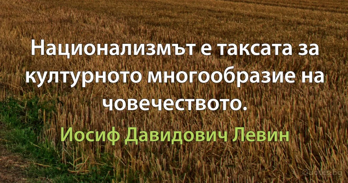 Национализмът е таксата за културното многообразие на човечеството. (Иосиф Давидович Левин)