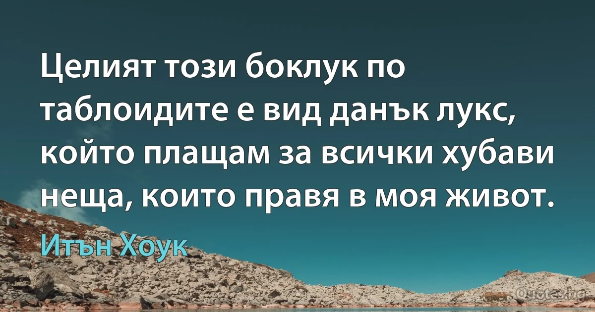 Целият този боклук по таблоидите е вид данък лукс, който плащам за всички хубави неща, които правя в моя живот. (Итън Хоук)